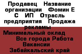 Продавец › Название организации ­ Фомин Е.С., ИП › Отрасль предприятия ­ Продажа рекламы › Минимальный оклад ­ 50 000 - Все города Работа » Вакансии   . Забайкальский край,Чита г.